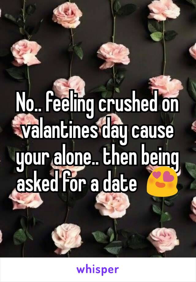 No.. feeling crushed on valantines day cause your alone.. then being asked for a date  😍