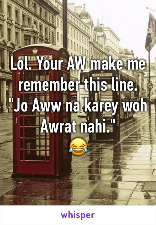 Lol. Your AW make me remember this line. 
"Jo Aww na karey woh Awrat nahi."
😂