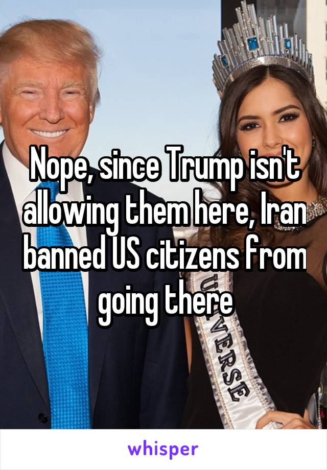 Nope, since Trump isn't allowing them here, Iran banned US citizens from going there