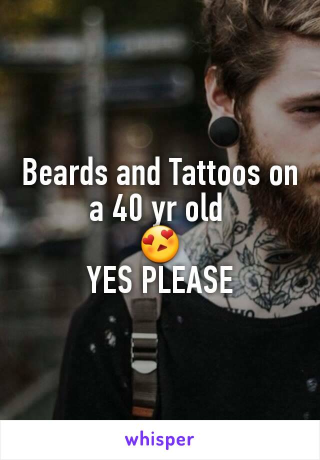 Beards and Tattoos on a 40 yr old 
😍
YES PLEASE