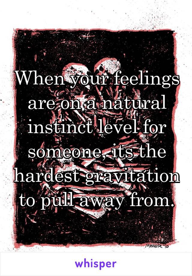 When your feelings are on a natural instinct level for someone, its the hardest gravitation to pull away from.