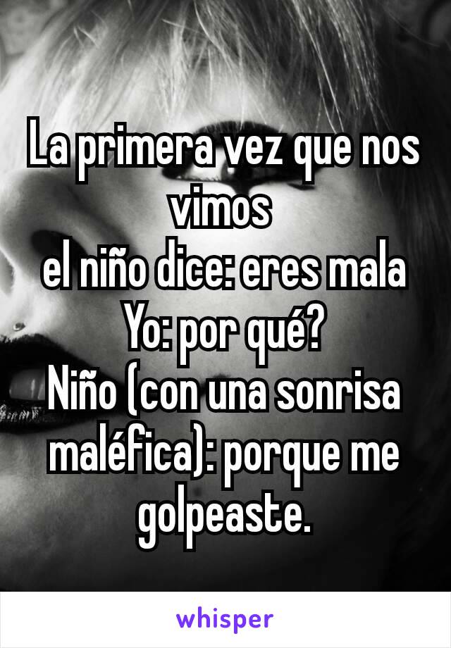 La primera vez que nos vimos 
el niño dice: eres mala
Yo: por qué?
Niño (con una sonrisa maléfica): porque me golpeaste.