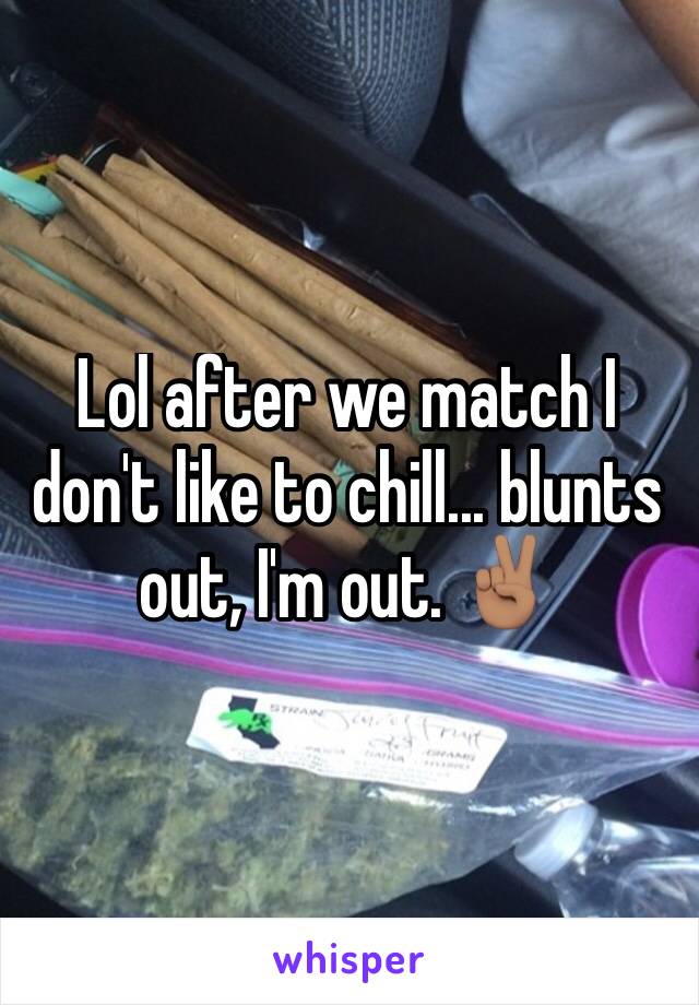 Lol after we match I don't like to chill... blunts out, I'm out. ✌🏽