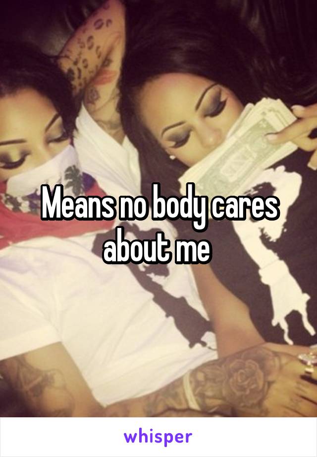 Means no body cares about me 