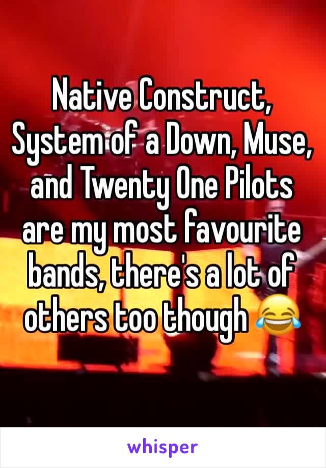 Native Construct, System of a Down, Muse, and Twenty One Pilots are my most favourite bands, there's a lot of others too though 😂