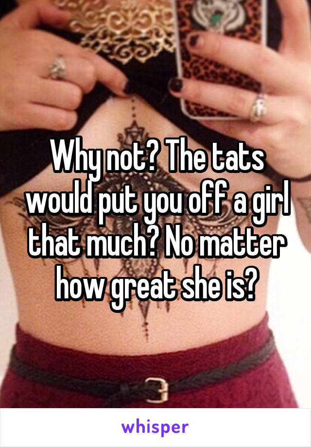 Why not? The tats would put you off a girl that much? No matter how great she is?