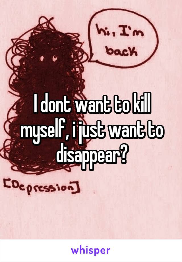 I dont want to kill myself, i just want to disappear?