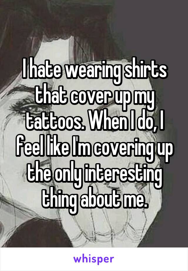 I hate wearing shirts that cover up my tattoos. When I do, I feel like I'm covering up the only interesting thing about me.