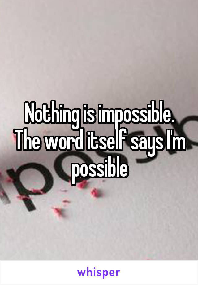 Nothing is impossible. The word itself says I'm possible