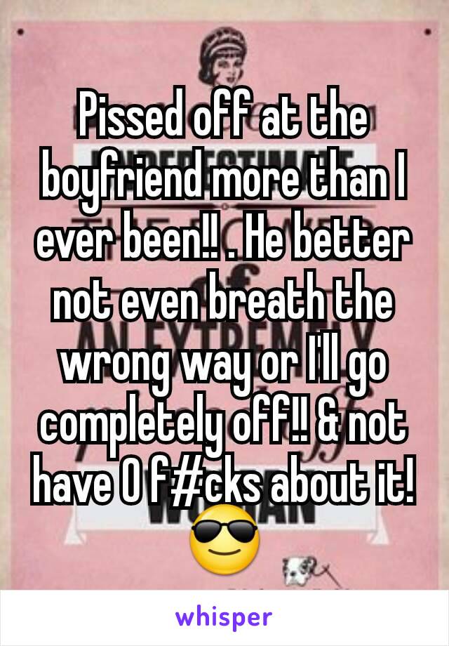 Pissed off at the boyfriend more than I ever been!! . He better not even breath the wrong way or I'll go completely off!! & not have 0 f#cks about it! 😎