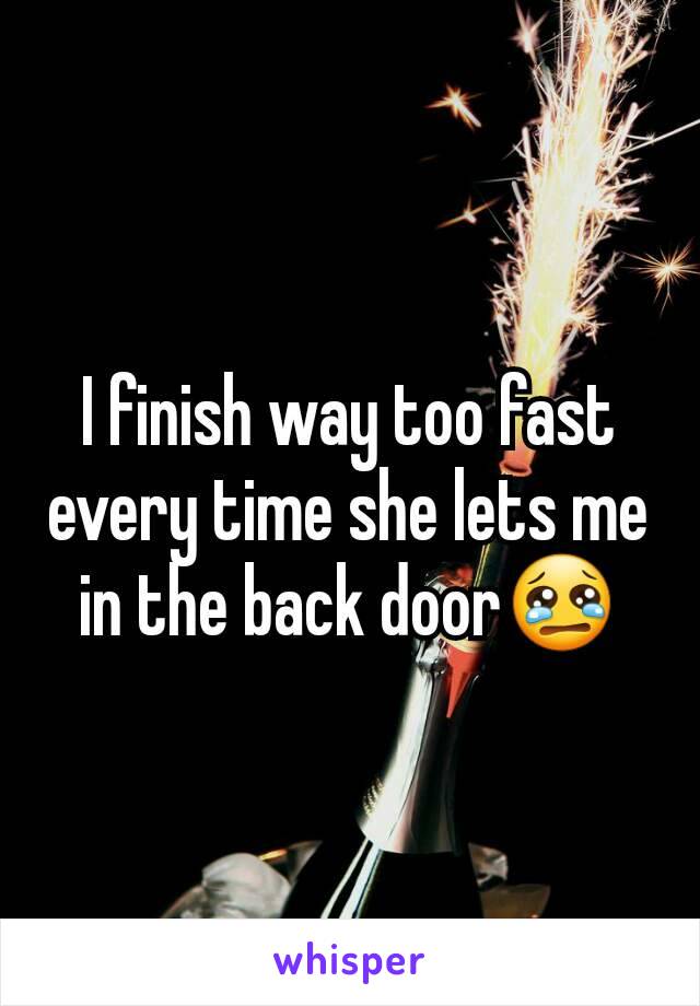 I finish way too fast every time she lets me in the back door😢