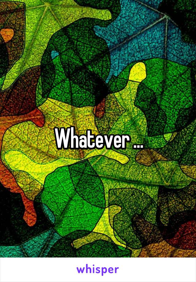 Whatever ...