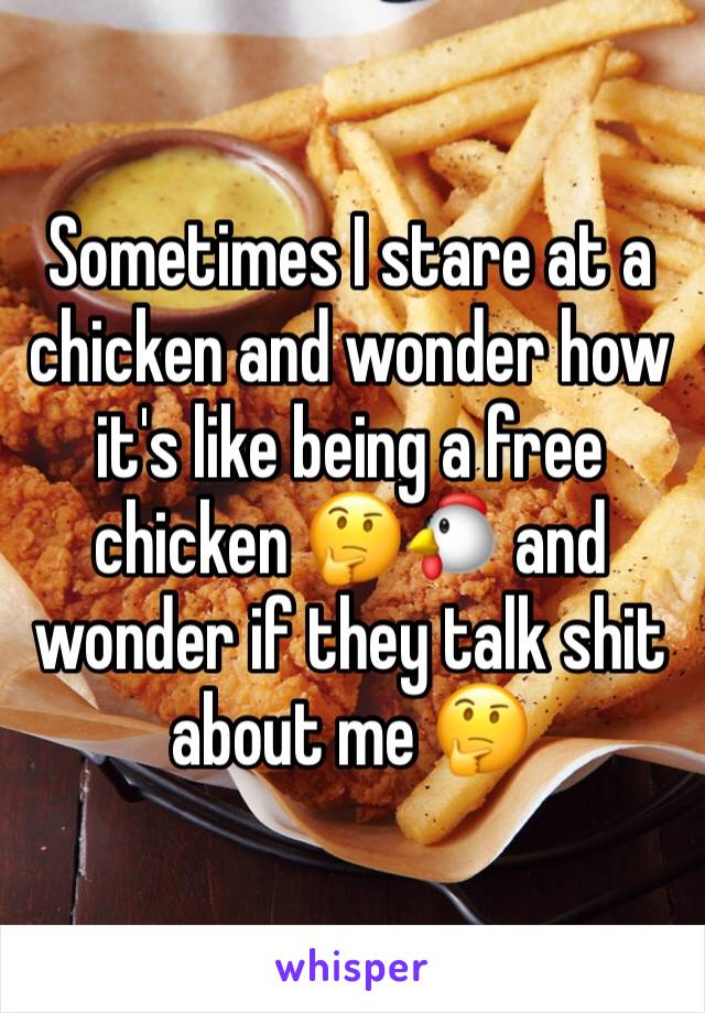 Sometimes I stare at a chicken and wonder how it's like being a free chicken 🤔🐔 and wonder if they talk shit about me 🤔