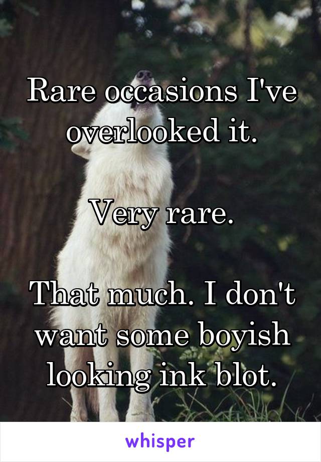 Rare occasions I've overlooked it.

Very rare.

That much. I don't want some boyish looking ink blot.