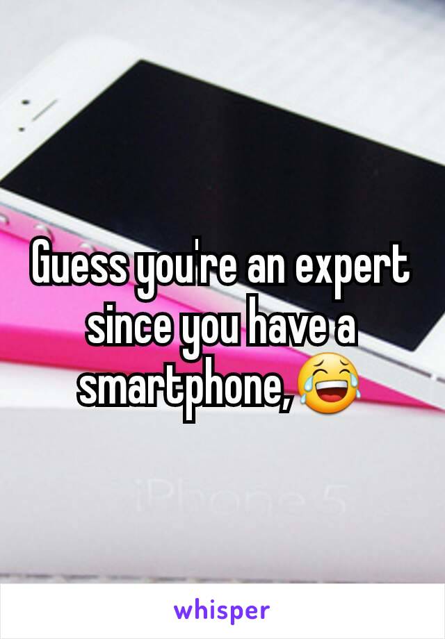 Guess you're an expert since you have a smartphone,😂