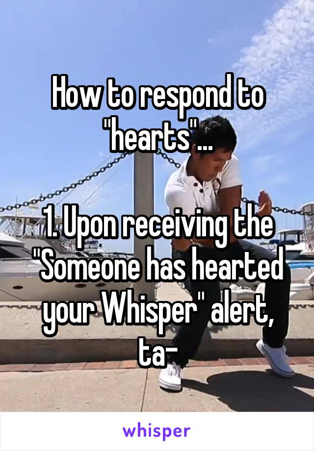 How to respond to "hearts"...

1. Upon receiving the "Someone has hearted your Whisper" alert, ta-