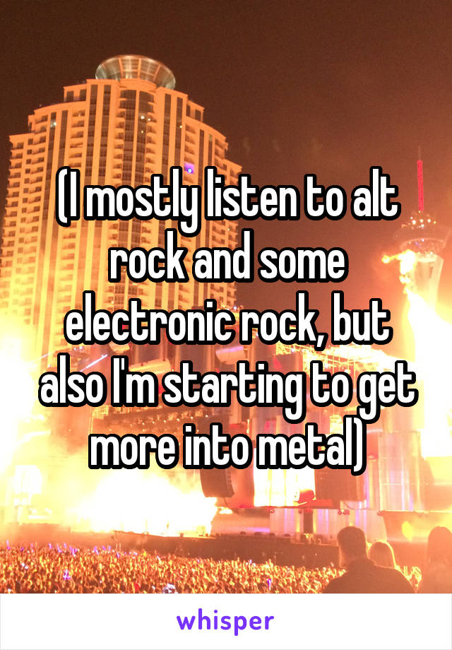 (I mostly listen to alt rock and some electronic rock, but also I'm starting to get more into metal)