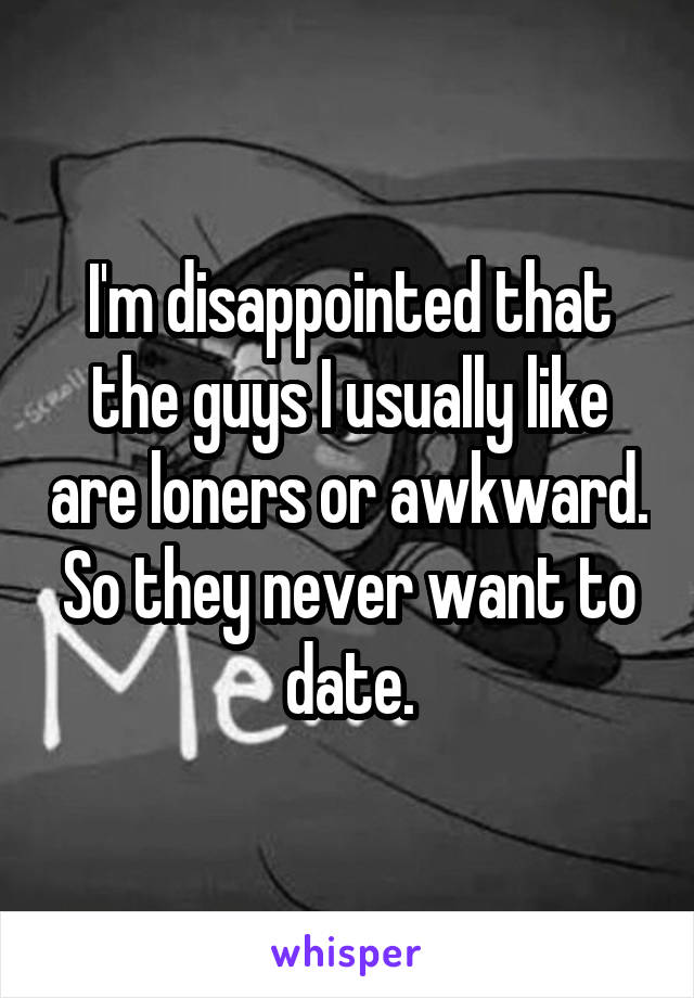 I'm disappointed that the guys I usually like are loners or awkward. So they never want to date.