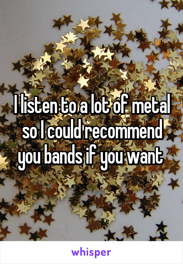 I listen to a lot of metal so I could recommend you bands if you want 