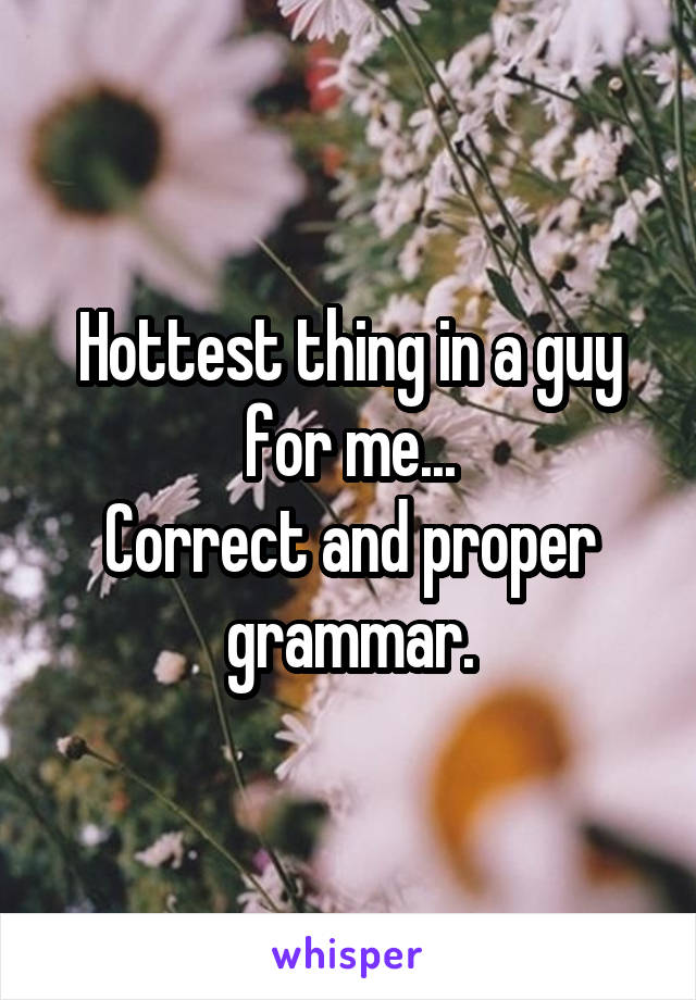 Hottest thing in a guy for me...
Correct and proper grammar.