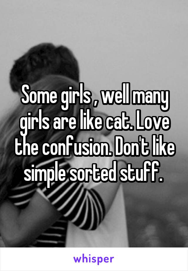 Some girls , well many girls are like cat. Love the confusion. Don't like simple sorted stuff. 