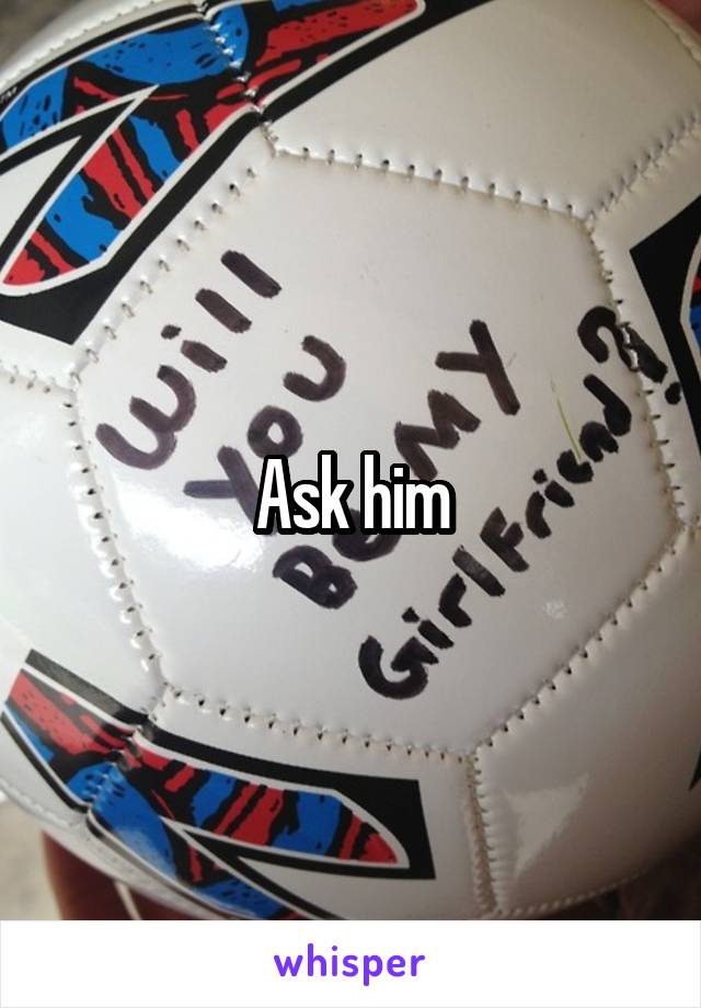 Ask him