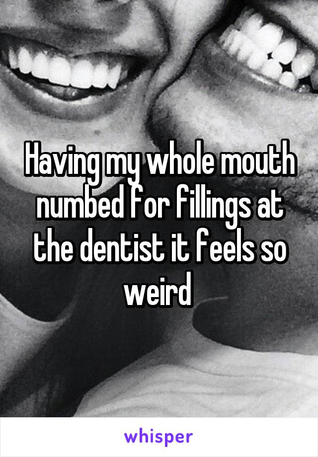 Having my whole mouth numbed for fillings at the dentist it feels so weird 