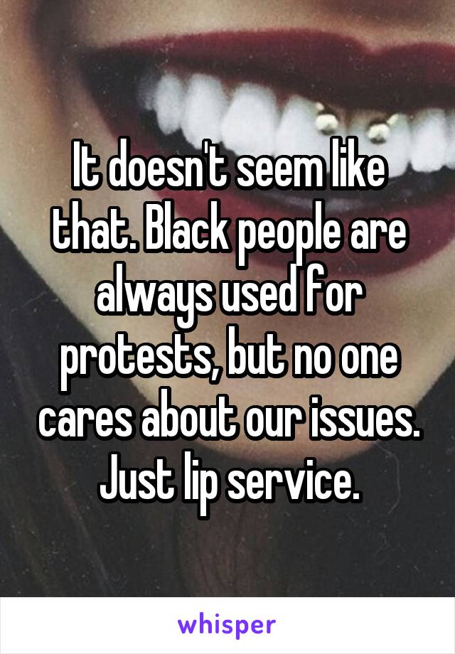 It doesn't seem like that. Black people are always used for protests, but no one cares about our issues. Just lip service.