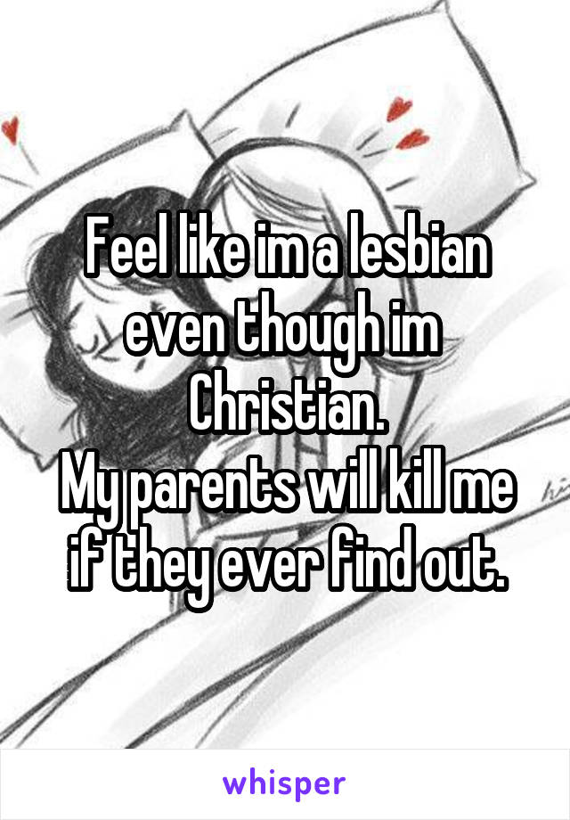 Feel like im a lesbian even though im  Christian.
My parents will kill me if they ever find out.