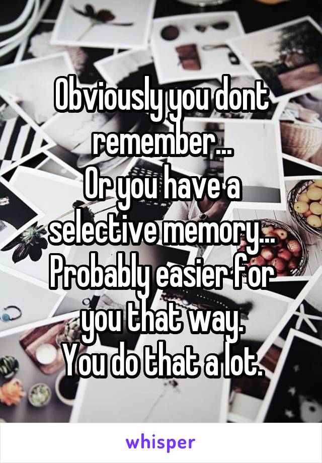 Obviously you dont remember...
Or you have a selective memory...
Probably easier for you that way.
You do that a lot.