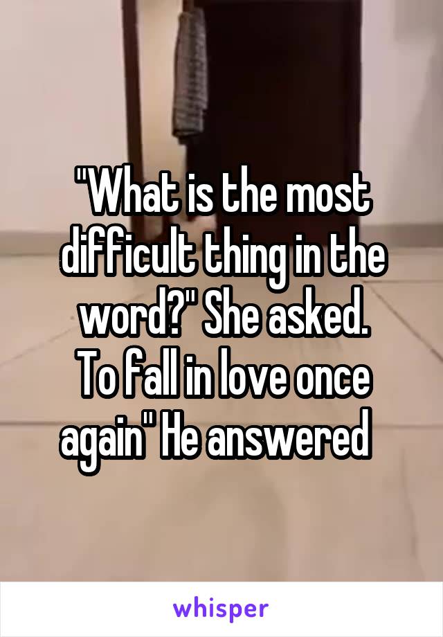 "What is the most difficult thing in the word?" She asked.
To fall in love once again" He answered  