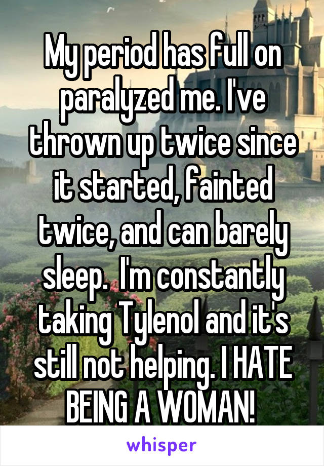 My period has full on paralyzed me. I've thrown up twice since it started, fainted twice, and can barely sleep.  I'm constantly taking Tylenol and it's still not helping. I HATE BEING A WOMAN! 