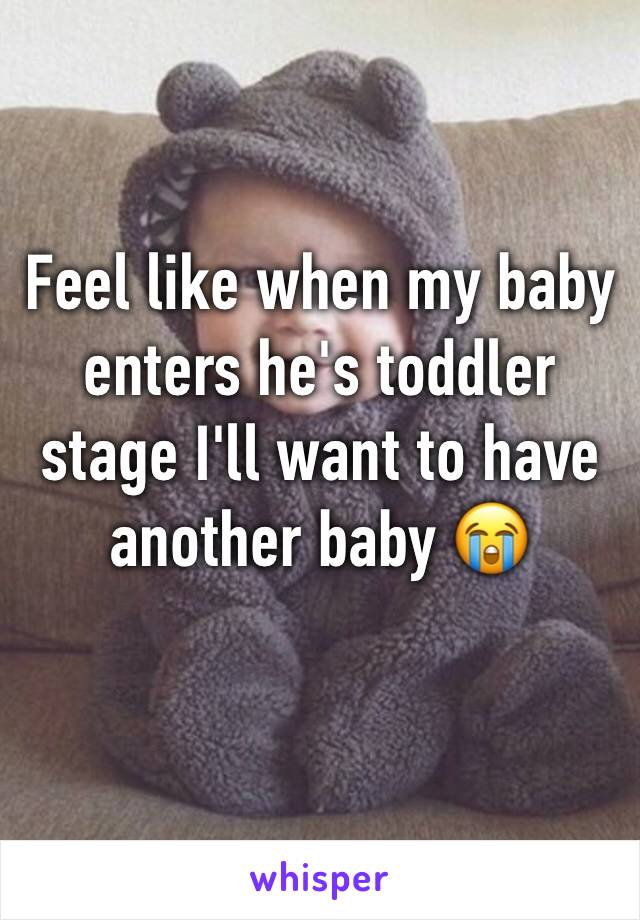 Feel like when my baby enters he's toddler stage I'll want to have another baby 😭 