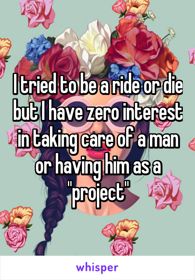 I tried to be a ride or die but I have zero interest in taking care of a man or having him as a "project"