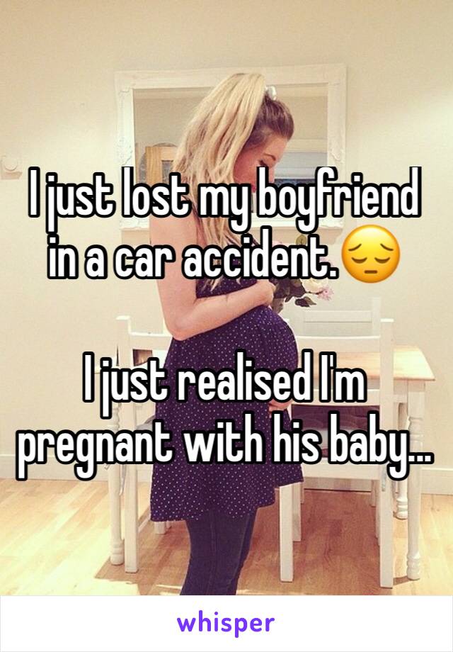 I just lost my boyfriend in a car accident.😔

I just realised I'm pregnant with his baby...