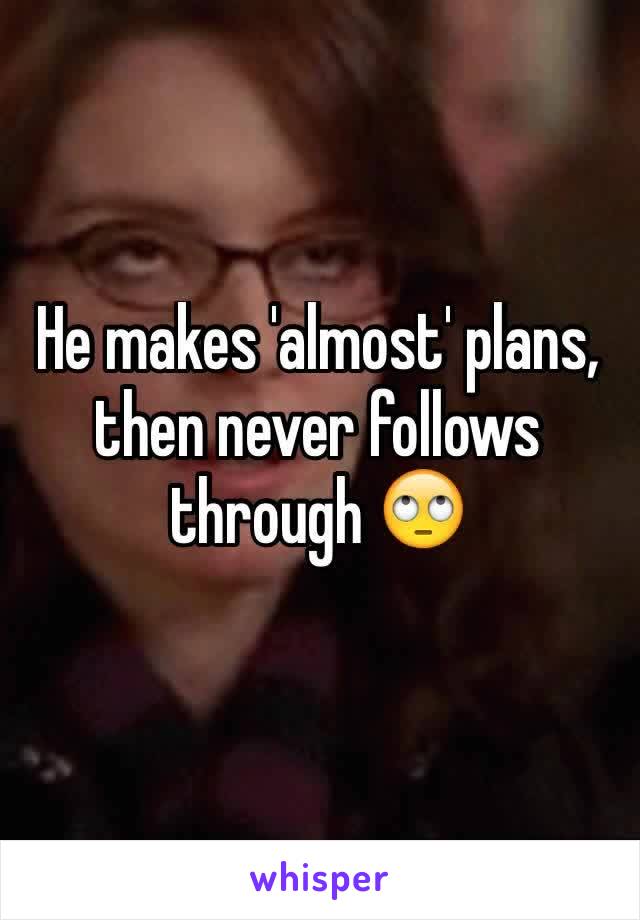 He makes 'almost' plans, then never follows through 🙄