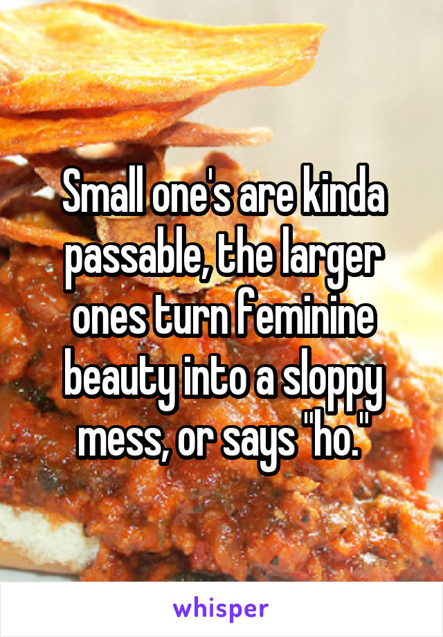 Small one's are kinda passable, the larger ones turn feminine beauty into a sloppy mess, or says "ho."