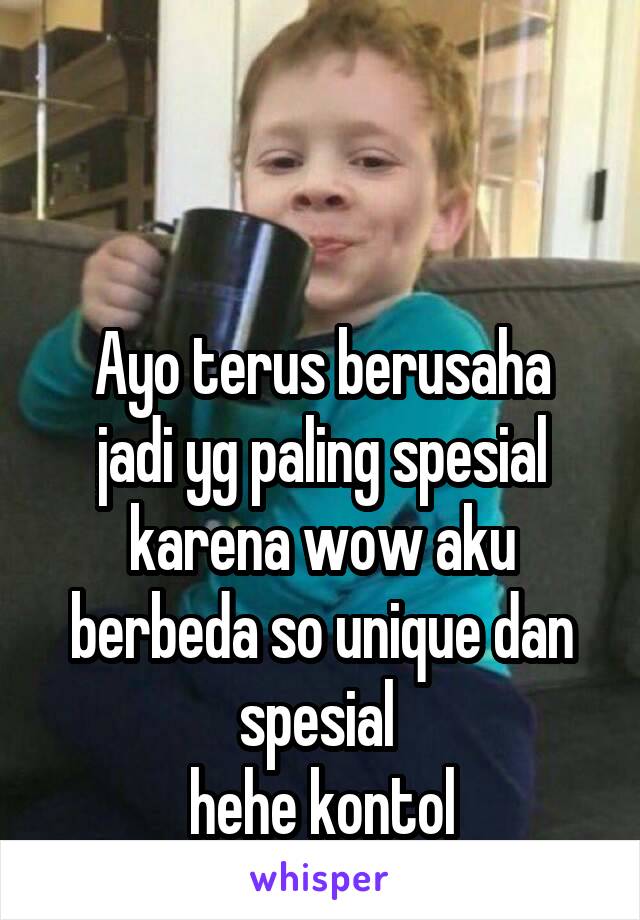 


Ayo terus berusaha jadi yg paling spesial karena wow aku berbeda so unique dan spesial 
hehe kontol