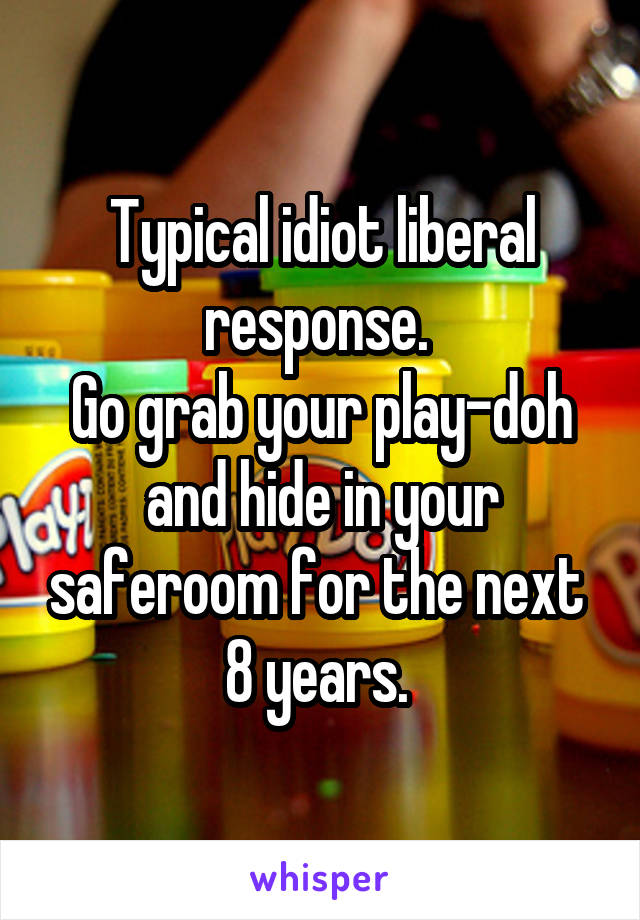 Typical idiot liberal response. 
Go grab your play-doh and hide in your saferoom for the next 
8 years. 