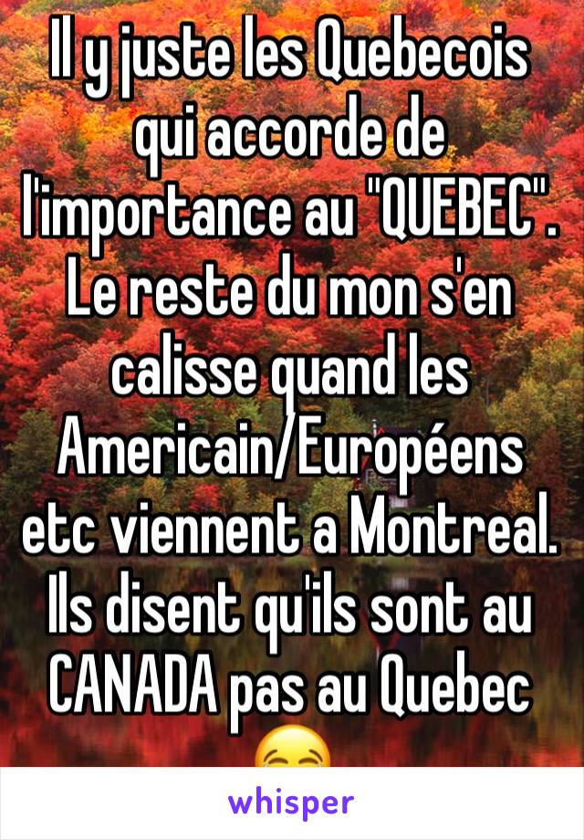 Il y juste les Quebecois qui accorde de l'importance au "QUEBEC". Le reste du mon s'en calisse quand les Americain/Européens etc viennent a Montreal. Ils disent qu'ils sont au CANADA pas au Quebec 😂