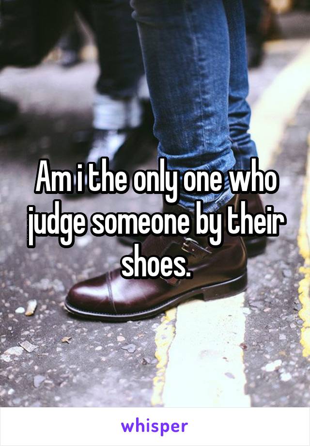 Am i the only one who judge someone by their shoes.