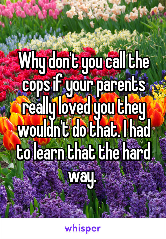 Why don't you call the cops if your parents really loved you they wouldn't do that. I had to learn that the hard way. 