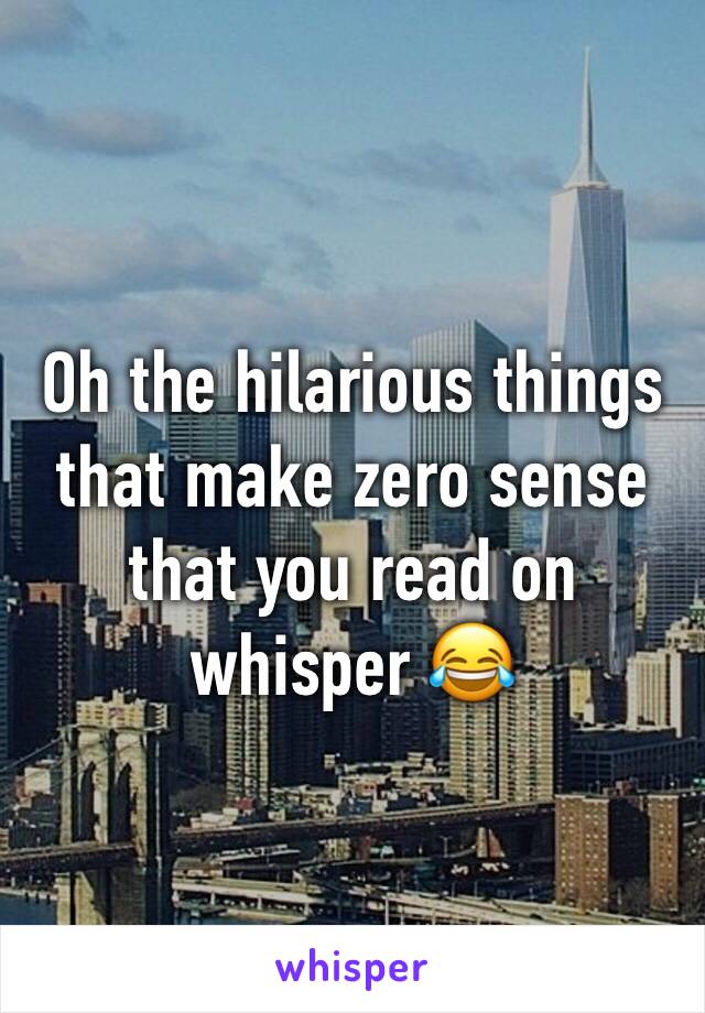 Oh the hilarious things that make zero sense that you read on whisper 😂