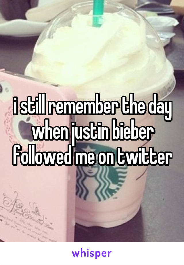 i still remember the day when justin bieber followed me on twitter