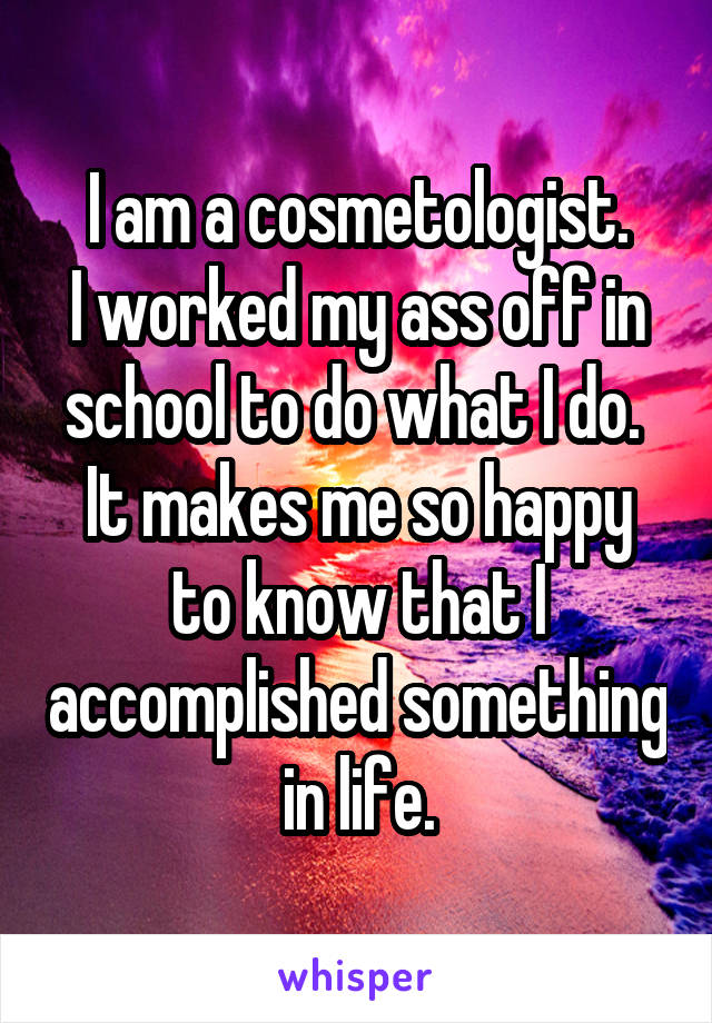 I am a cosmetologist.
I worked my ass off in school to do what I do. 
It makes me so happy to know that I accomplished something in life.