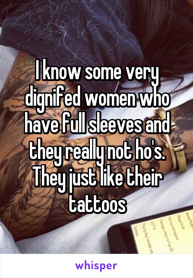 I know some very dignifed women who have full sleeves and they really not ho's. They just like their tattoos