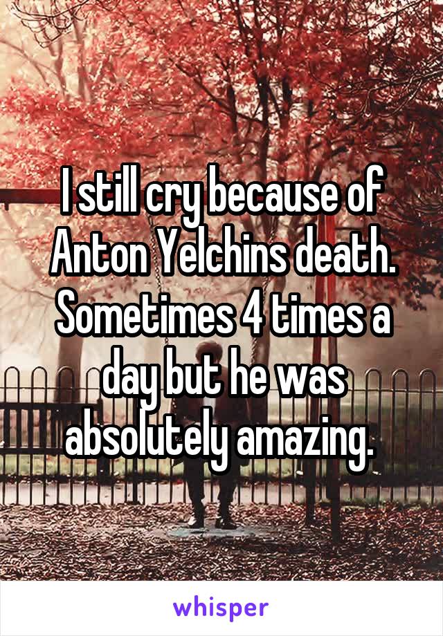 I still cry because of Anton Yelchins death. Sometimes 4 times a day but he was absolutely amazing. 