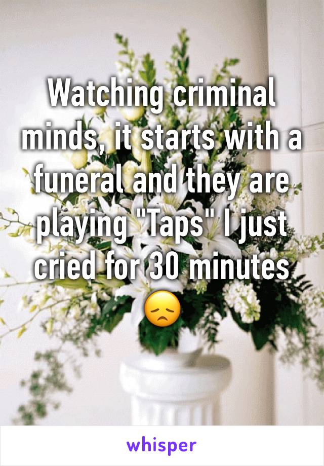 Watching criminal minds, it starts with a funeral and they are playing "Taps" I just cried for 30 minutes 😞