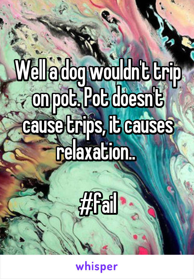 Well a dog wouldn't trip on pot. Pot doesn't cause trips, it causes relaxation.. 

#fail