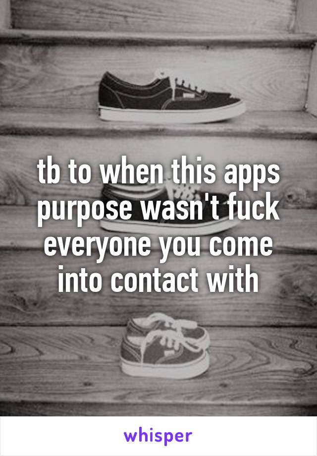 tb to when this apps purpose wasn't fuck everyone you come into contact with